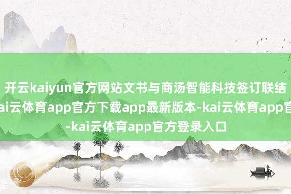 开云kaiyun官方网站文书与商汤智能科技签订联结框架契约-kai云体育app官方下载app最新版本-kai云体育app官方登录入口