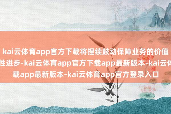 kai云体育app官方下载将捏续鼓动保障业务的价值增长、结构优化和品性进步-kai云体育app官方下载app最新版本-kai云体育app官方登录入口