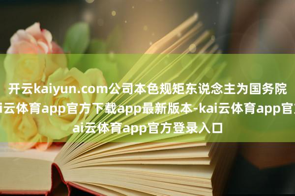 开云kaiyun.com公司本色规矩东说念主为国务院国资委-kai云体育app官方下载app最新版本-kai云体育app官方登录入口