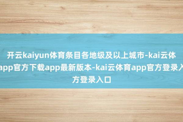 开云kaiyun体育条目各地级及以上城市-kai云体育app官方下载app最新版本-kai云体育app官方登录入口