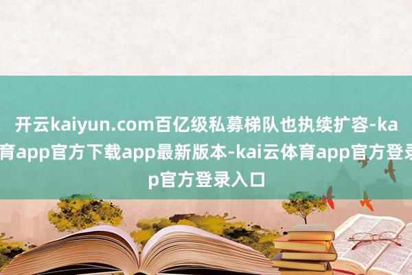 开云kaiyun.com百亿级私募梯队也执续扩容-kai云体育app官方下载app最新版本-kai云体育app官方登录入口