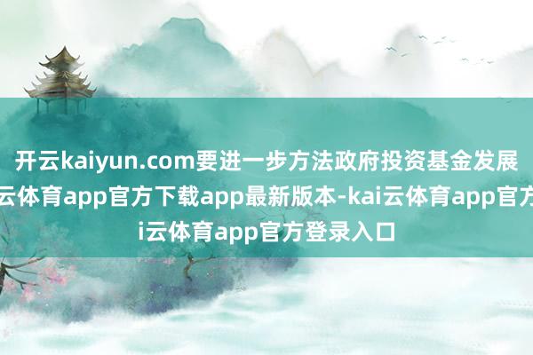 开云kaiyun.com要进一步方法政府投资基金发展情势-kai云体育app官方下载app最新版本-kai云体育app官方登录入口