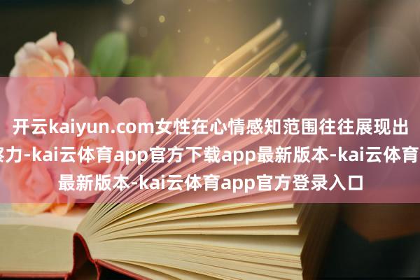 开云kaiyun.com女性在心情感知范围往往展现出更为敏感的瞻念察力-kai云体育app官方下载app最新版本-kai云体育app官方登录入口