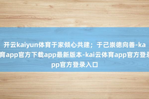 开云kaiyun体育于家倾心共建；于己崇德向善-kai云体育app官方下载app最新版本-kai云体育app官方登录入口