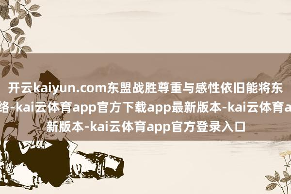开云kaiyun.com东盟战胜尊重与感性依旧能将东盟成员国细腻连络-kai云体育app官方下载app最新版本-kai云体育app官方登录入口