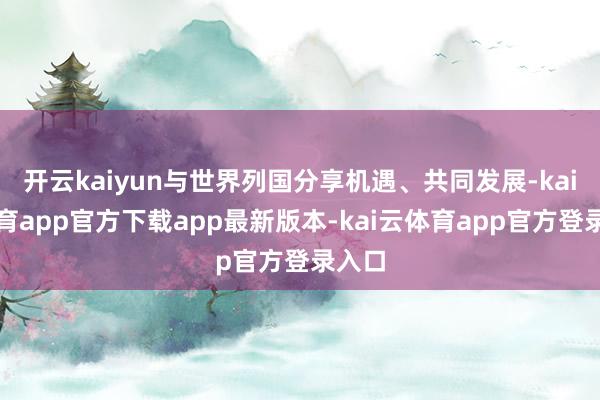 开云kaiyun与世界列国分享机遇、共同发展-kai云体育app官方下载app最新版本-kai云体育app官方登录入口