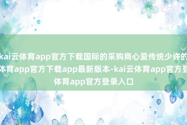 kai云体育app官方下载国际的采购商心爱传统少许的-kai云体育app官方下载app最新版本-kai云体育app官方登录入口