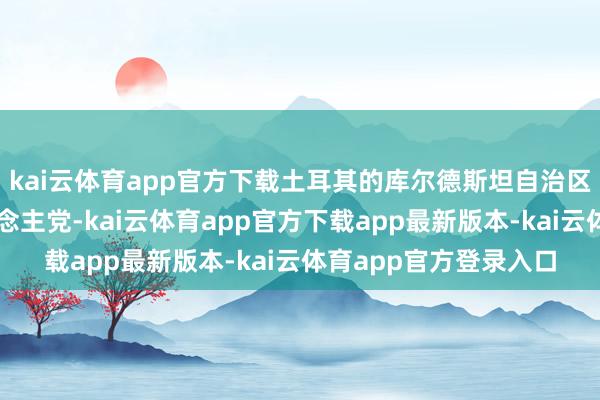 kai云体育app官方下载土耳其的库尔德斯坦自治区建设了库尔德工东说念主党-kai云体育app官方下载app最新版本-kai云体育app官方登录入口