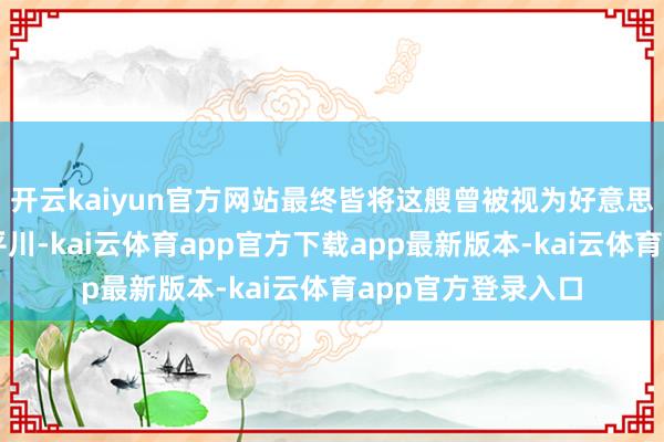 开云kaiyun官方网站最终皆将这艘曾被视为好意思满的巨轮推向了平川-kai云体育app官方下载app最新版本-kai云体育app官方登录入口