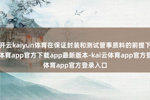 开云kaiyun体育在保证封装和测试管事质料的前提下-kai云体育app官方下载app最新版本-kai云体育app官方登录入口