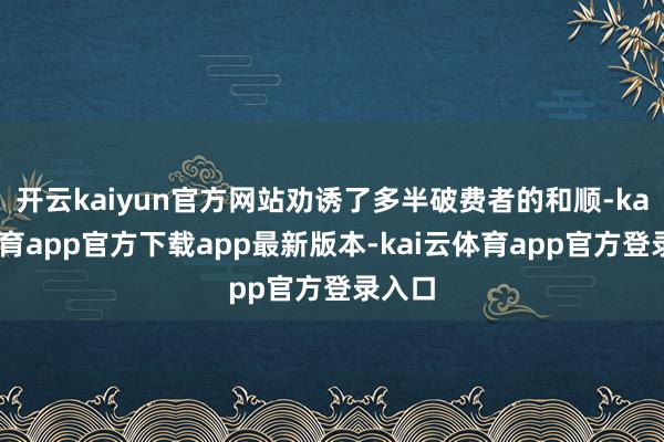 开云kaiyun官方网站劝诱了多半破费者的和顺-kai云体育app官方下载app最新版本-kai云体育app官方登录入口