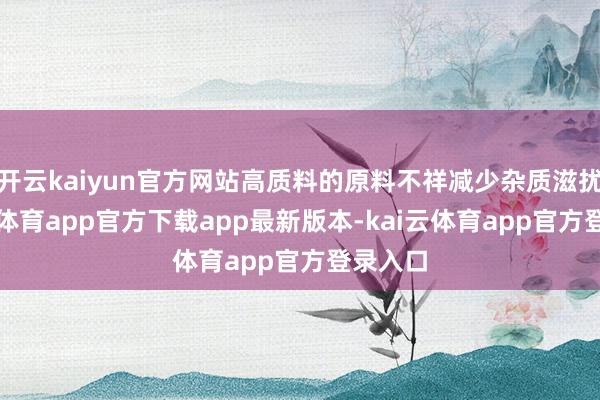 开云kaiyun官方网站高质料的原料不祥减少杂质滋扰-kai云体育app官方下载app最新版本-kai云体育app官方登录入口