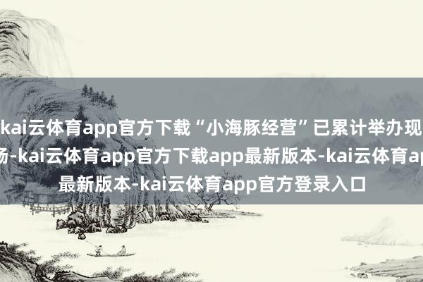 kai云体育app官方下载“小海豚经营”已累计举办现场行径1800余场-kai云体育app官方下载app最新版本-kai云体育app官方登录入口