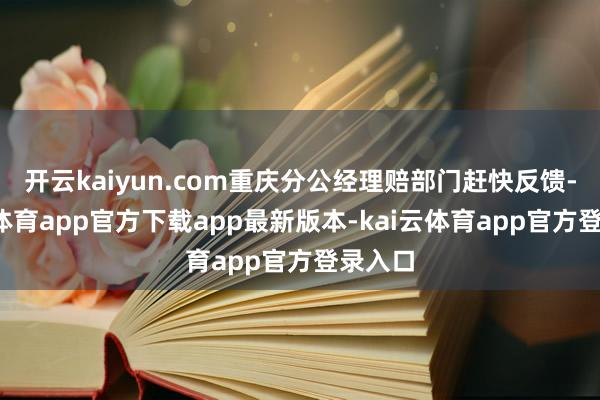 开云kaiyun.com重庆分公经理赔部门赶快反馈-kai云体育app官方下载app最新版本-kai云体育app官方登录入口