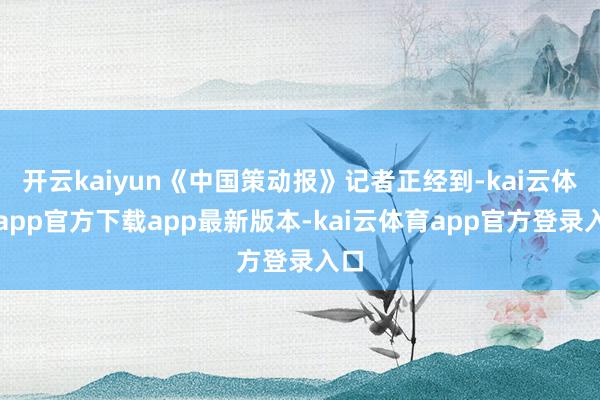 开云kaiyun《中国策动报》记者正经到-kai云体育app官方下载app最新版本-kai云体育app官方登录入口