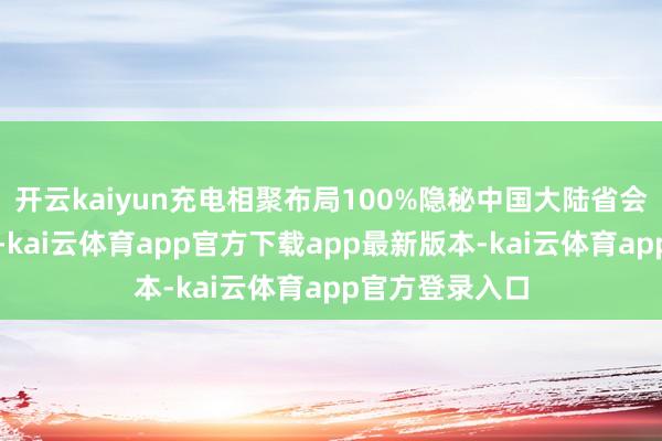 开云kaiyun充电相聚布局100%隐秘中国大陆省会城市及直辖市-kai云体育app官方下载app最新版本-kai云体育app官方登录入口