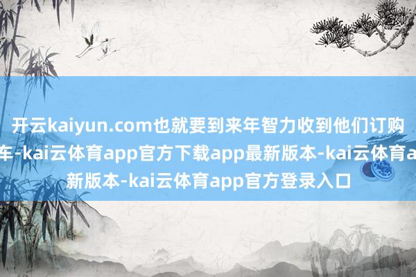 开云kaiyun.com也就要到来年智力收到他们订购的特斯拉电动汽车-kai云体育app官方下载app最新版本-kai云体育app官方登录入口
