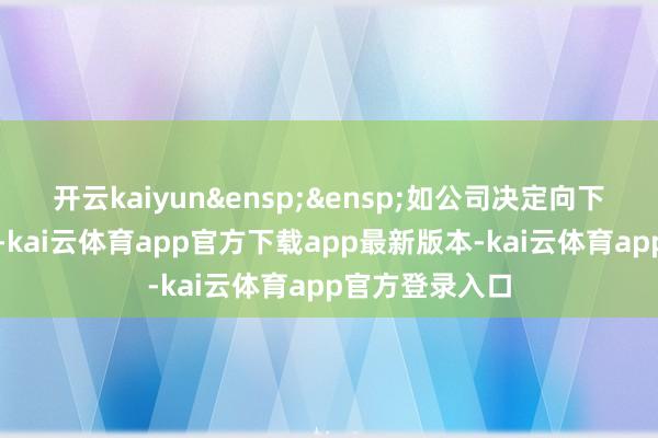 开云kaiyun&ensp;&ensp;如公司决定向下修正转股价钱-kai云体育app官方下载app最新版本-kai云体育app官方登录入口