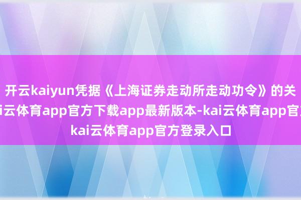 开云kaiyun凭据《上海证券走动所走动功令》的关联规定-kai云体育app官方下载app最新版本-kai云体育app官方登录入口