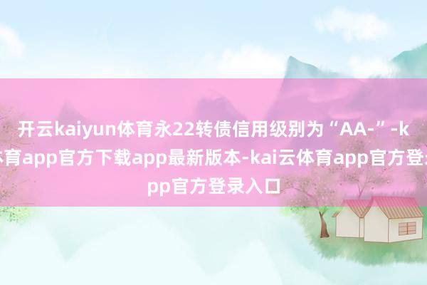 开云kaiyun体育永22转债信用级别为“AA-”-kai云体育app官方下载app最新版本-kai云体育app官方登录入口