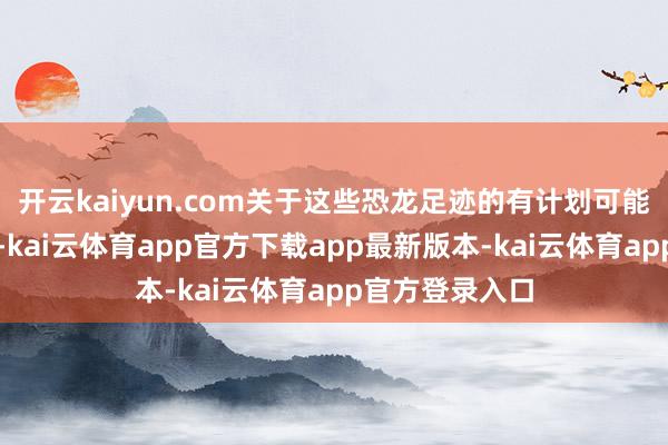 开云kaiyun.com关于这些恐龙足迹的有计划可能要握续数十年-kai云体育app官方下载app最新版本-kai云体育app官方登录入口