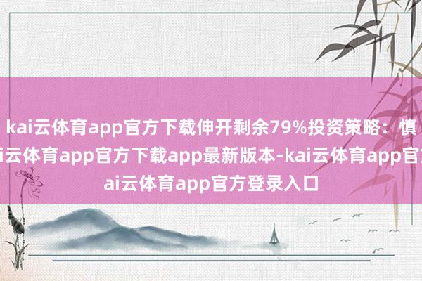 kai云体育app官方下载伸开剩余79%投资策略：慎重投资-kai云体育app官方下载app最新版本-kai云体育app官方登录入口