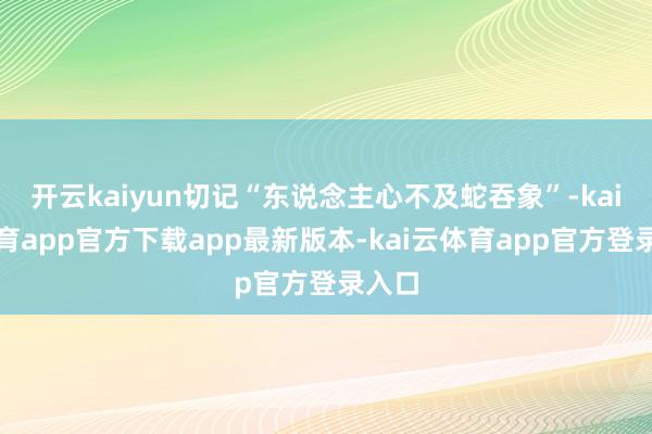 开云kaiyun切记“东说念主心不及蛇吞象”-kai云体育app官方下载app最新版本-kai云体育app官方登录入口