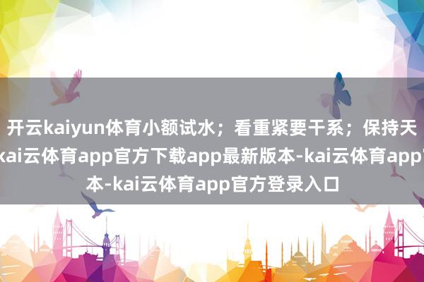 开云kaiyun体育小额试水；看重紧要干系；保持天真应变节态-kai云体育app官方下载app最新版本-kai云体育app官方登录入口