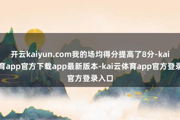 开云kaiyun.com我的场均得分提高了8分-kai云体育app官方下载app最新版本-kai云体育app官方登录入口