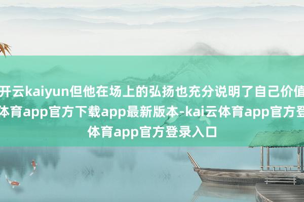 开云kaiyun但他在场上的弘扬也充分说明了自己价值-kai云体育app官方下载app最新版本-kai云体育app官方登录入口