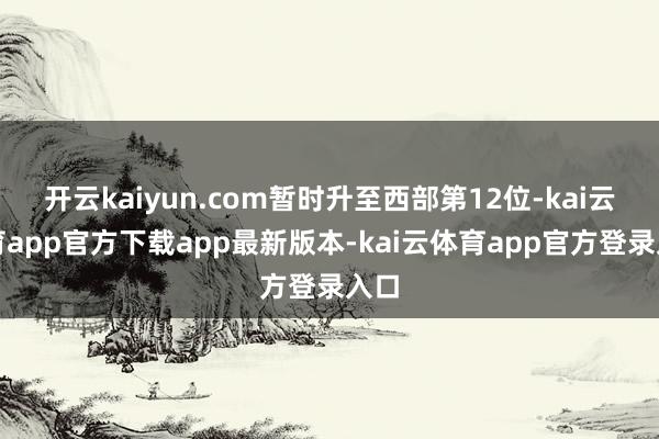 开云kaiyun.com暂时升至西部第12位-kai云体育app官方下载app最新版本-kai云体育app官方登录入口