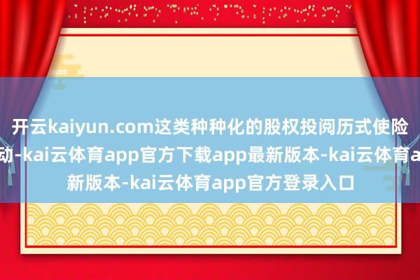 开云kaiyun.com这类种种化的股权投阅历式使险资的决策愈加生动-kai云体育app官方下载app最新版本-kai云体育app官方登录入口