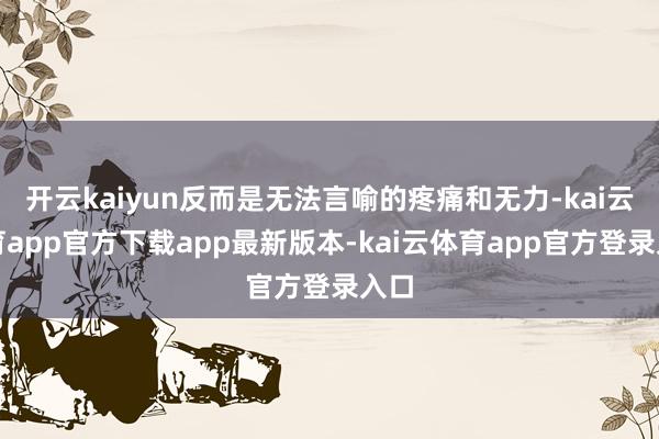 开云kaiyun反而是无法言喻的疼痛和无力-kai云体育app官方下载app最新版本-kai云体育app官方登录入口