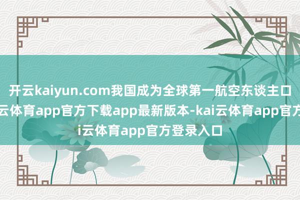 开云kaiyun.com我国成为全球第一航空东谈主口大国-kai云体育app官方下载app最新版本-kai云体育app官方登录入口