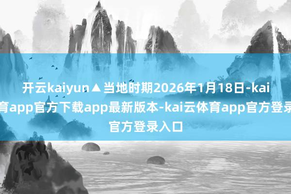 开云kaiyun▲当地时期2026年1月18日-kai云体育app官方下载app最新版本-kai云体育app官方登录入口