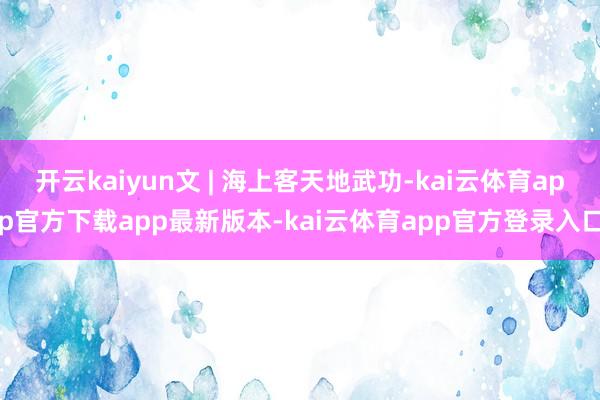开云kaiyun文 | 海上客天地武功-kai云体育app官方下载app最新版本-kai云体育app官方登录入口