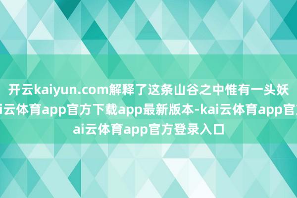 开云kaiyun.com解释了这条山谷之中惟有一头妖兽存在-kai云体育app官方下载app最新版本-kai云体育app官方登录入口